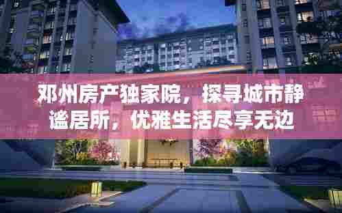 邓州房产独家院,探寻城市静谧居所,优雅生活尽享无边
