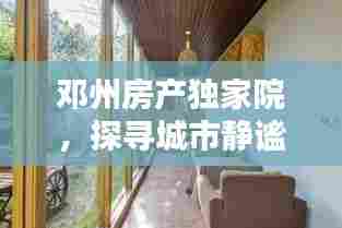 邓州房产独家院,探寻城市静谧居所,优雅生活尽享无边