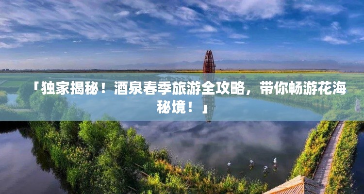 「独家揭秘!酒泉春季旅游全攻略,带你畅游花海秘境!」