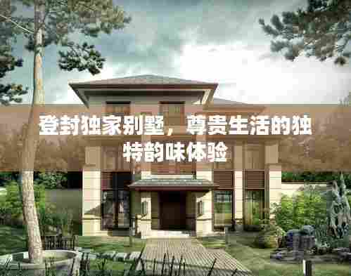 登封独家别墅,尊贵生活的独特韵味体验