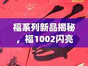 福系列新品揭秘，福1002闪亮登场！