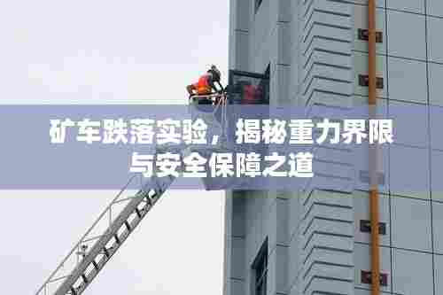 矿车跌落实验,揭秘重力界限与安全保障之道