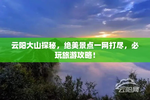 云阳大山探秘,绝美景点一网打尽,必玩旅游攻略!
