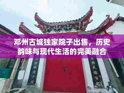 邓州古城独家院子出售,历史韵味与现代生活的完美融合