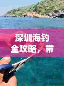 深圳海钓全攻略,带你领略海上垂钓的乐趣!
