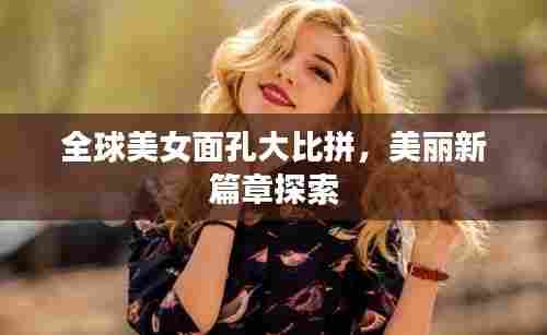 全球美女面孔大比拼,美丽新篇章探索