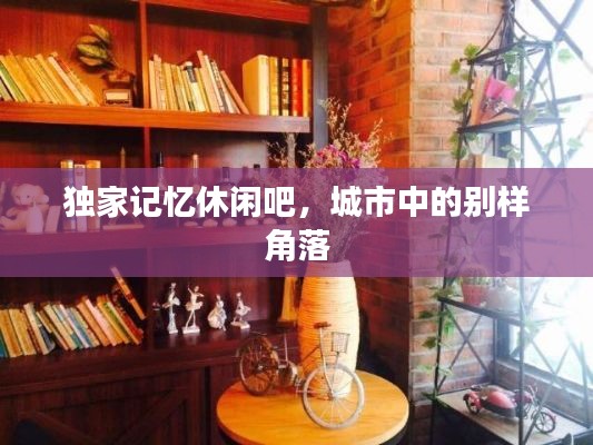 独家记忆休闲吧,城市中的别样角落