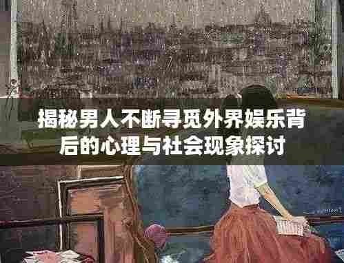 揭秘男人不断寻觅外界娱乐背后的心理与社会现象探讨