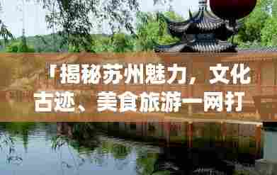 「揭秘苏州魅力,文化古迹、美食旅游一网打尽!」
