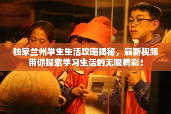 独家兰州学生生活攻略揭秘,最新视频带你探索学习生活的无限精彩!