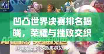 凹凸世界决赛排名揭晓,荣耀与挫败交织的巅峰之战