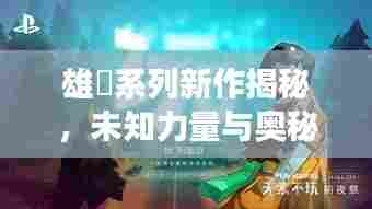 雄獣系列新作揭秘,未知力量与奥秘的探索之旅