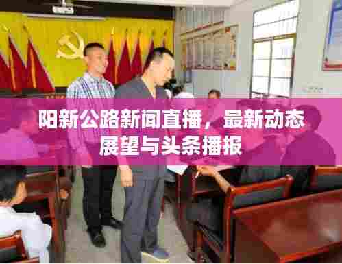阳新公路新闻直播,最新动态展望与头条播报