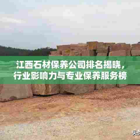 江西石材保养公司排名揭晓,行业影响力与专业保养服务榜单揭秘
