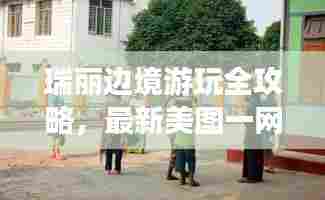 瑞丽边境游玩全攻略，最新美图一网打尽！