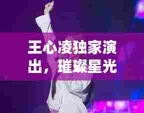 王心凌独家演出,璀璨星光魅力无限
