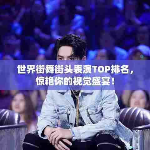 世界街舞街头表演TOP排名，惊艳你的视觉盛宴！