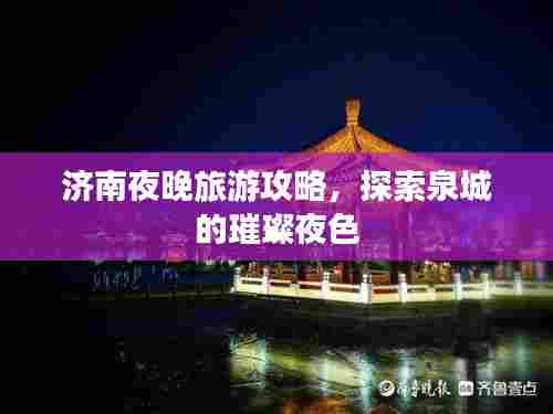 济南夜晚旅游攻略,探索泉城的璀璨夜色