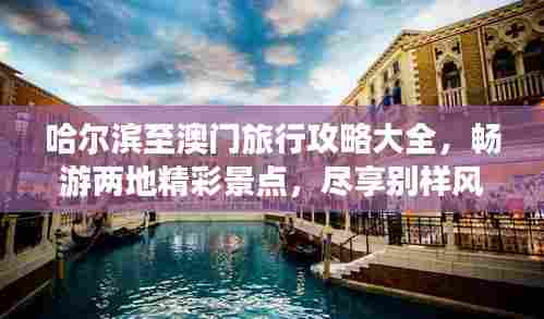 哈尔滨至澳门旅行攻略大全,畅游两地精彩景点,尽享别样风情!