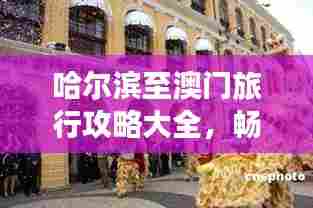 哈尔滨至澳门旅行攻略大全,畅游两地精彩景点,尽享别样风情!