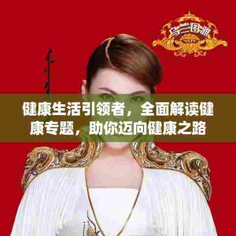 健康生活引领者,全面解读健康专题,助你迈向健康之路