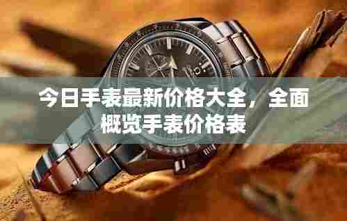 今日手表最新价格大全,全面概览手表价格表