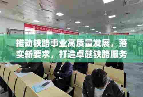 推动铁路事业高质量发展,落实新要求,打造卓越铁路服务力返回搜狐查看更多内容