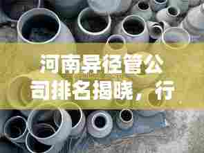 河南异径管公司排名揭晓，行业影响力不容小觑