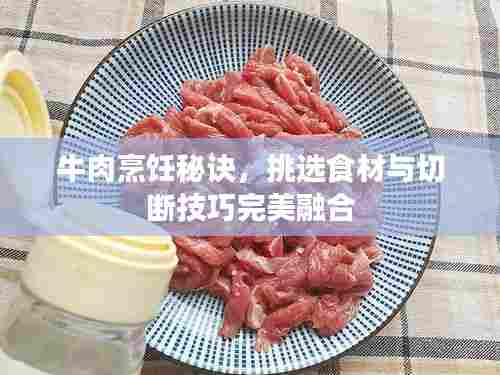 牛肉烹饪秘诀，挑选食材与切断技巧完美融合