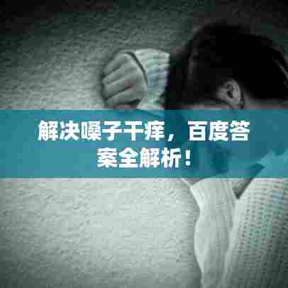 解决嗓子干痒，百度答案全解析！