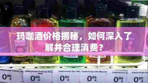 玛咖酒价格揭秘,如何深入了解并合理消费?