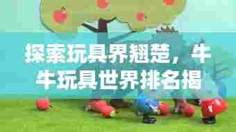 探索玩具界翘楚,牛牛玩具世界排名揭秘