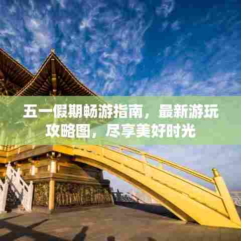 五一假期畅游指南，最新游玩攻略图，尽享美好时光