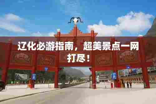 辽化必游指南,超美景点一网打尽!