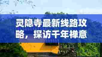 灵隐寺最新线路攻略,探访千年禅意世界的终极指南