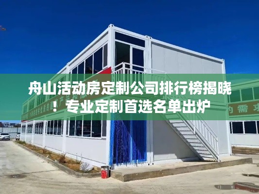 舟山活动房定制公司排行榜揭晓!专业定制首选名单出炉