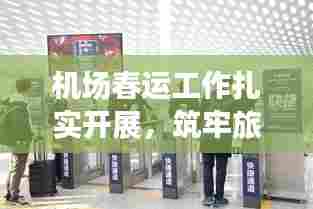机场春运工作扎实开展,筑牢旅客出行保障基石
