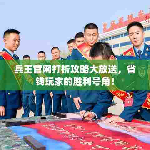 兵王官网打折攻略大放送，省钱玩家的胜利号角！