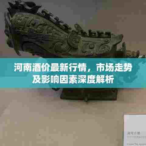 河南酒价最新行情，市场走势及影响因素深度解析