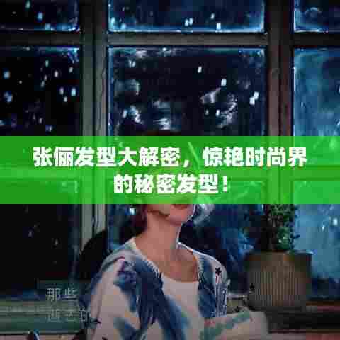 张俪发型大解密,惊艳时尚界的秘密发型!