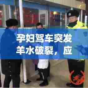 孕妇驾车突发羊水破裂,应急处理及注意事项全解析