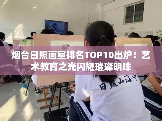 烟台日照画室排名TOP10出炉！艺术教育之光闪耀璀璨明珠