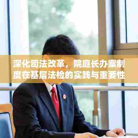 深化司法改革,院庭长办案制度在基层法检的实践与重要性