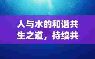 人与水的和谐共生之道，持续共生，探索未来