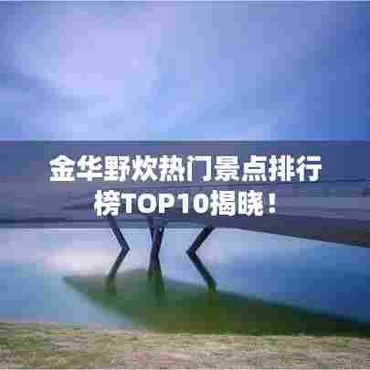 金华野炊热门景点排行榜TOP10揭晓!