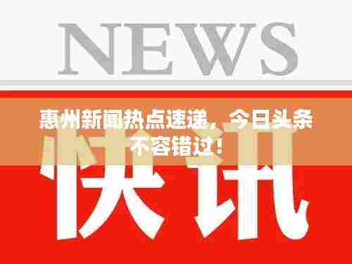 惠州新闻热点速递,今日头条不容错过!