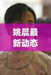 姚晨最新动态揭秘,今日惊喜连连看