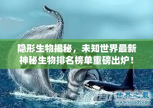 隐形生物揭秘,未知世界最新神秘生物排名榜单重磅出炉!