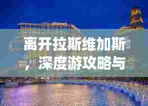 离开拉斯维加斯,深度游攻略与指南,带你玩转拉斯维加斯!