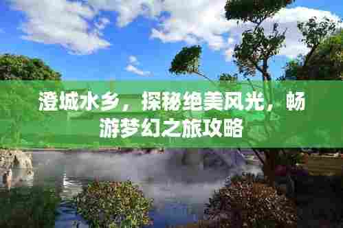澄城水乡,探秘绝美风光,畅游梦幻之旅攻略